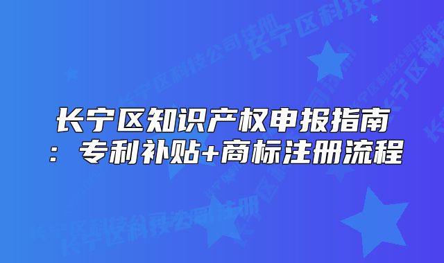 长宁区知识产权申报指南：专利补贴+商标注册流程