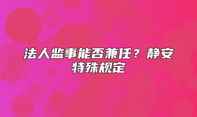 法人监事能否兼任?静安特殊规定