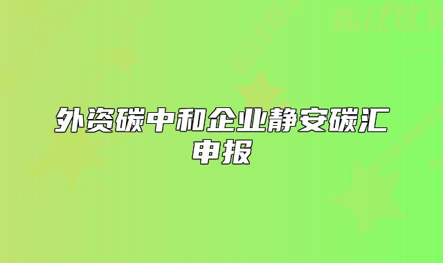 外资碳中和企业静安碳汇申报