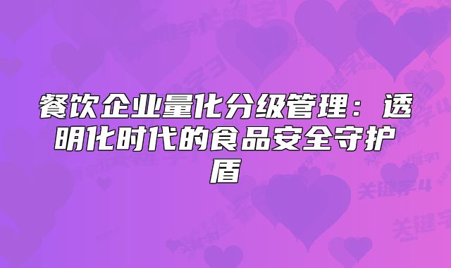餐饮企业量化分级管理:透明化时代的食品安全守护盾