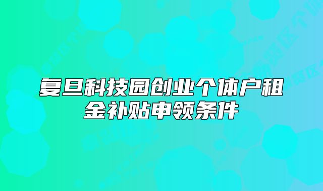复旦科技园创业个体户租金补贴申领条件