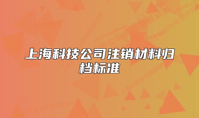 上海科技公司注销材料归档标准