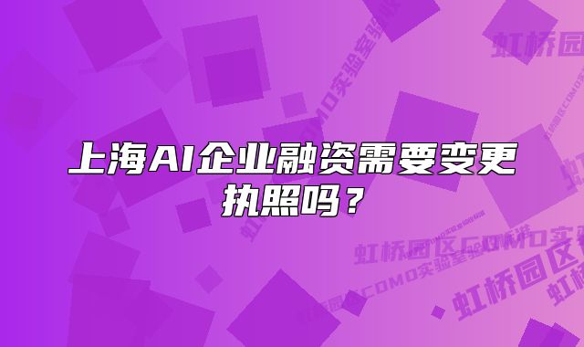 上海AI企业融资需要变更执照吗？