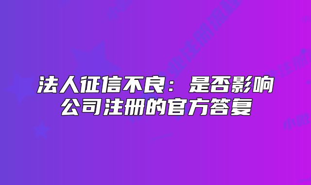 法人征信不良:是否影响公司注册的官方答复