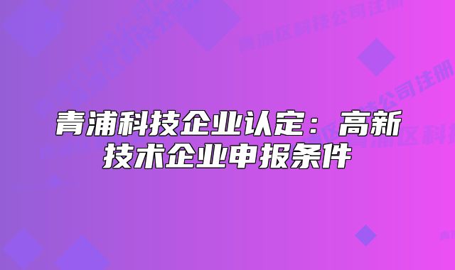 青浦科技企业认定:高新技术企业申报条件