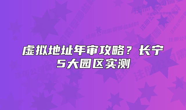 虚拟地址年审攻略?长宁5大园区实测