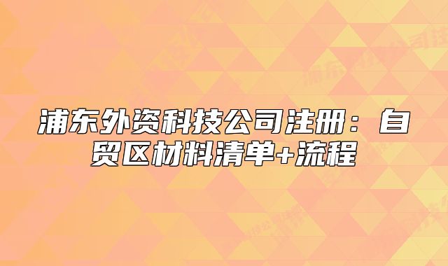 浦东外资科技公司注册：自贸区材料清单+流程