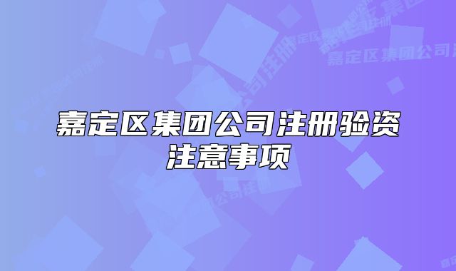 嘉定区集团公司注册验资注意事项