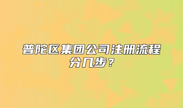 普陀区集团公司注册流程分几步?