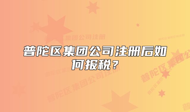 普陀区集团公司注册后如何报税？