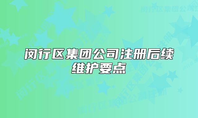 闵行区集团公司注册后续维护要点