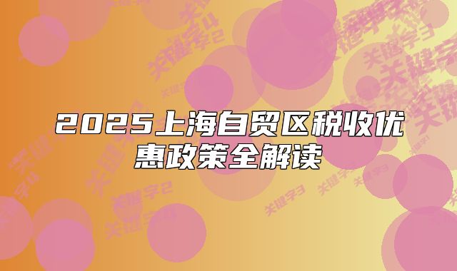 2025上海自贸区税收优惠政策全解读