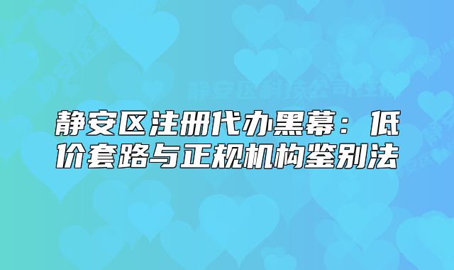 静安区注册代办黑幕：低价套路与正规机构鉴别法