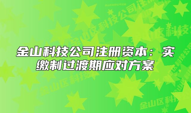 金山科技公司注册资本:实缴制过渡期应对方案