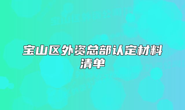 宝山区外资总部认定材料清单