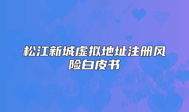 松江新城虚拟地址注册风险白皮书