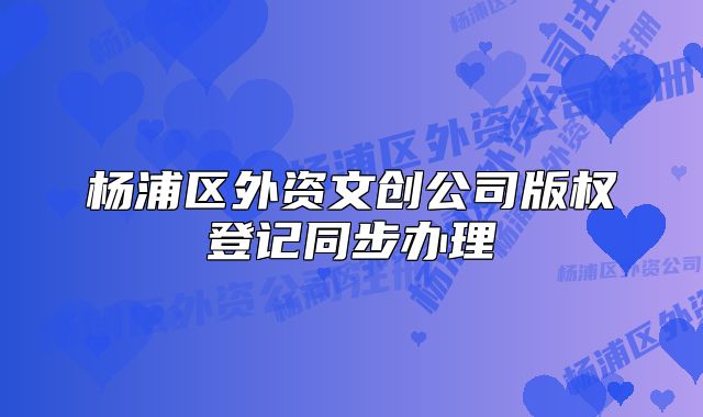 杨浦区外资文创公司版权登记同步办理