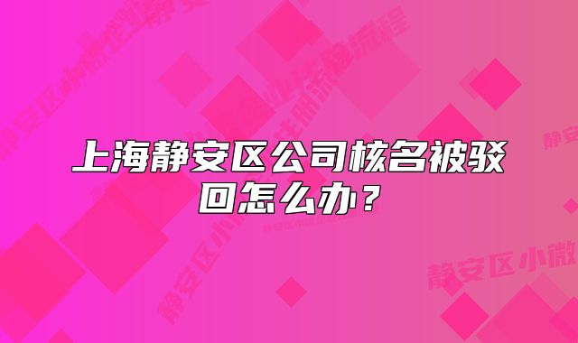 上海静安区公司核名被驳回怎么办?