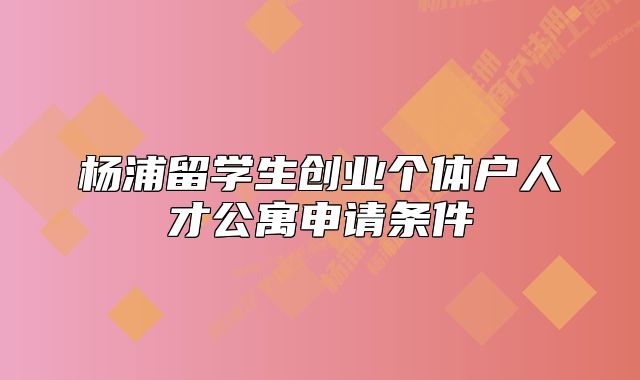 杨浦留学生创业个体户人才公寓申请条件
