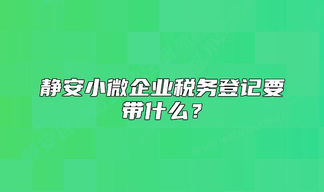 静安小微企业税务登记要带什么?