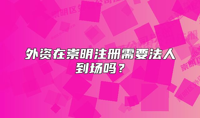 外资在崇明注册需要法人到场吗?