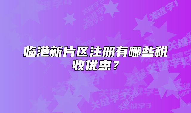 临港新片区注册有哪些税收优惠？