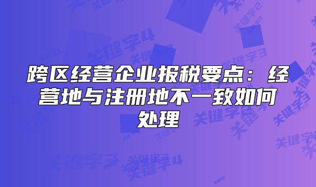 跨区经营企业报税要点：经营地与注册地不一致如何处理