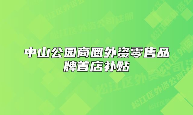 中山公园商圈外资零售品牌首店补贴