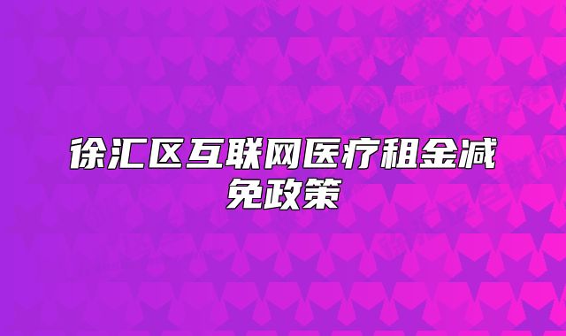 徐汇区互联网医疗租金减免政策