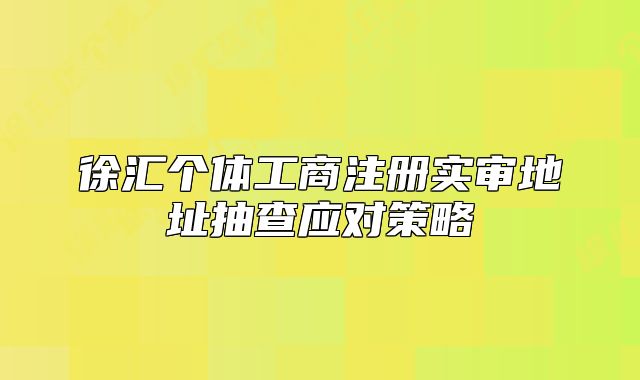 徐汇个体工商注册实审地址抽查应对策略