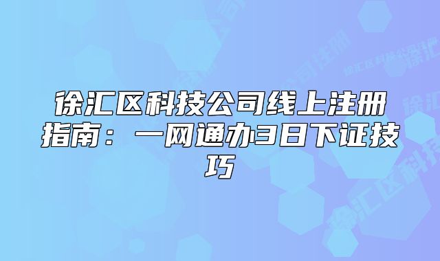 徐汇区科技公司线上注册指南：一网通办3日下证技巧