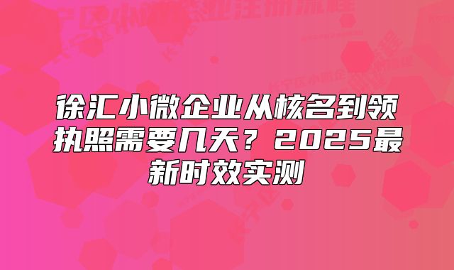 徐汇小微企业从核名到领执照需要几天？2025最新时效实测