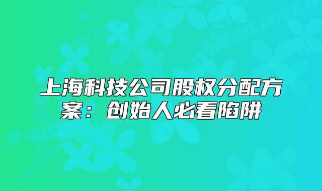 上海科技公司股权分配方案：创始人必看陷阱