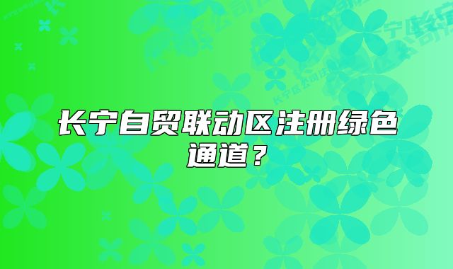 长宁自贸联动区注册绿色通道？