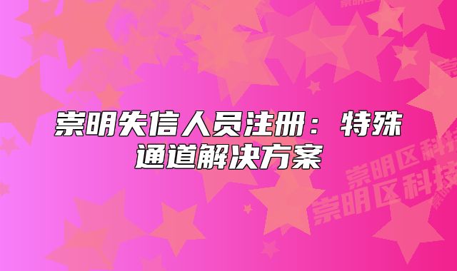 崇明失信人员注册:特殊通道解决方案