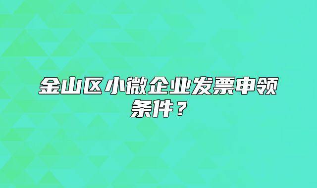 金山区小微企业发票申领条件?