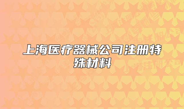 上海医疗器械公司注册特殊材料