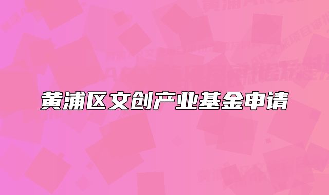 黄浦区文创产业基金申请