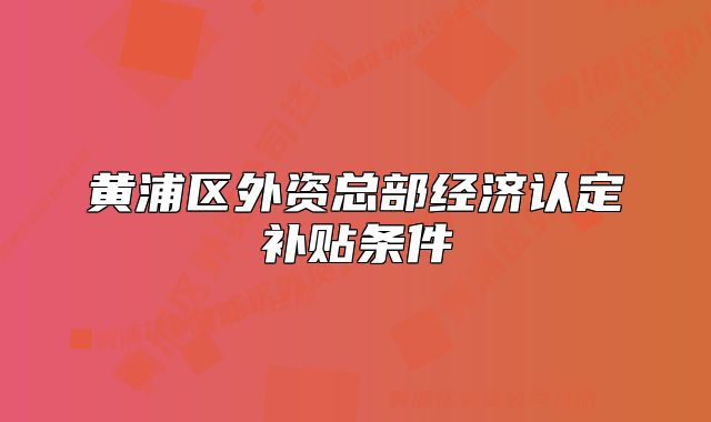 黄浦区外资总部经济认定补贴条件