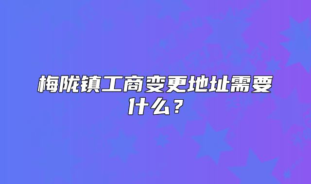 梅陇镇工商变更地址需要什么？
