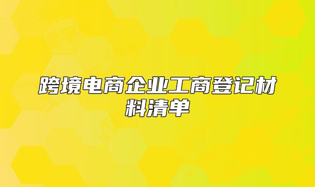 跨境电商企业工商登记材料清单