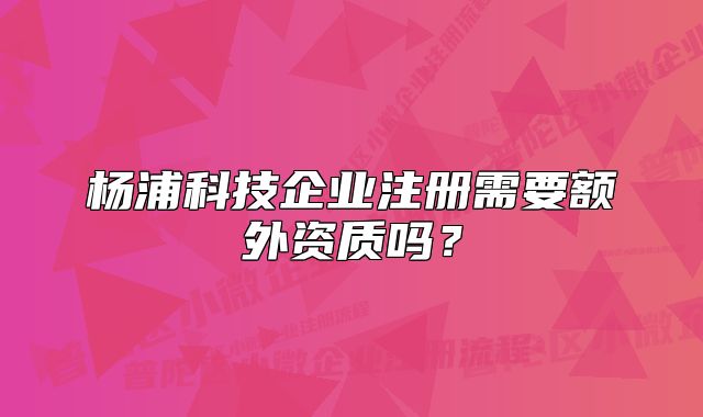 杨浦科技企业注册需要额外资质吗？
