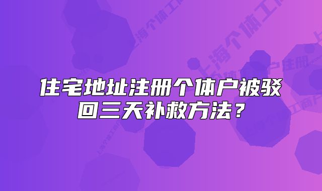 住宅地址注册个体户被驳回三天补救方法?