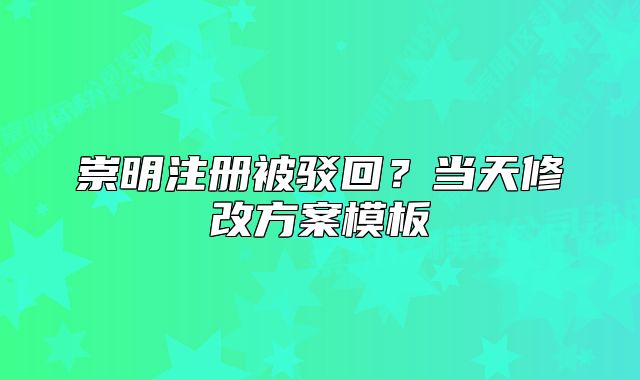崇明注册被驳回？当天修改方案模板