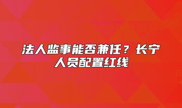 法人监事能否兼任?长宁人员配置红线