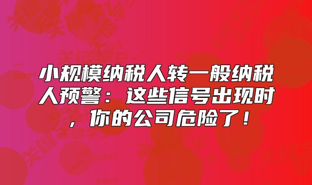 小规模纳税人转一般纳税人预警：这些信号出现时，你的公司危险了！