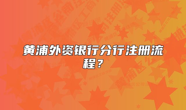 黄浦外资银行分行注册流程？