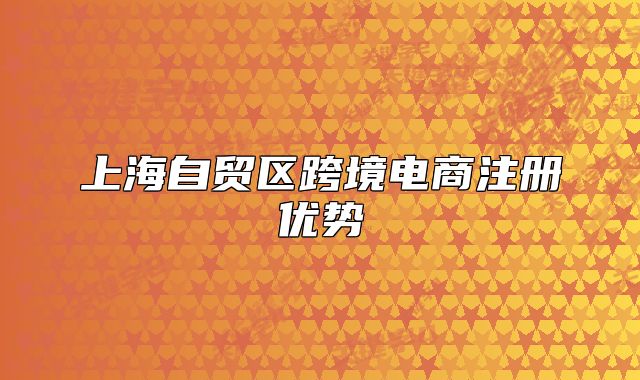 上海自贸区跨境电商注册优势