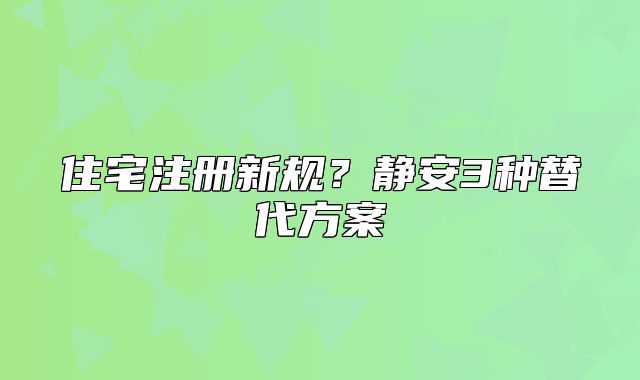 住宅注册新规?静安3种替代方案