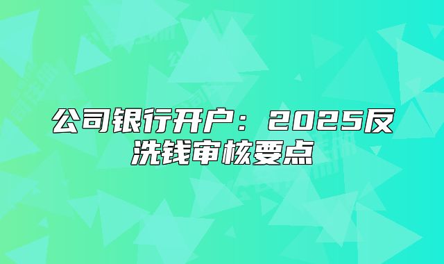 公司银行开户:2025反洗钱审核要点
